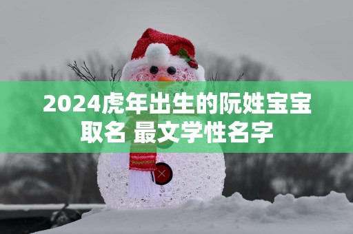2025蛇年出生的阮姓宝宝取名 最文学性名字