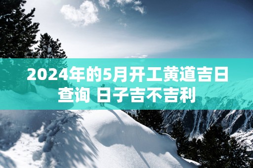 2025年的5月开工黄道吉日查询 日子吉不吉利
