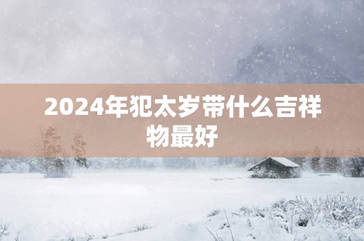 2025年犯太岁带什么吉祥物最好