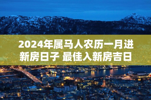 2025年属马人农历一月进新房日子 最佳入新房吉日