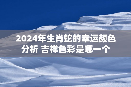 2025年生肖蛇的幸运颜色分析 吉祥色彩是哪一个
