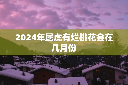 2025年属虎有烂桃花会在几月份