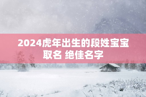 2025蛇年出生的段姓宝宝取名 绝佳名字