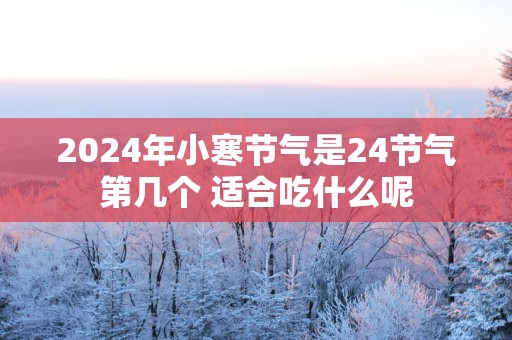 2025年小寒节气是24节气第几个 适合吃什么呢