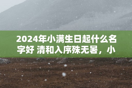 2025年小满生日起什么名字好 清和入序殊无暑，小满先时政有雷