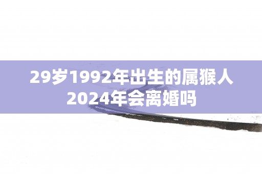 29岁1992年出生的属猴人2025年会离婚吗