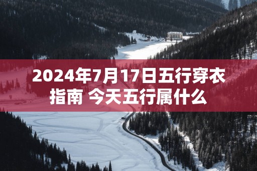 2025年7月17日五行穿衣指南 今天五行属什么 2025年7月17日五行穿衣指南 今天五行属什么