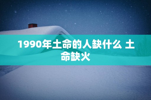1990年土命的人缺什么 土命缺火