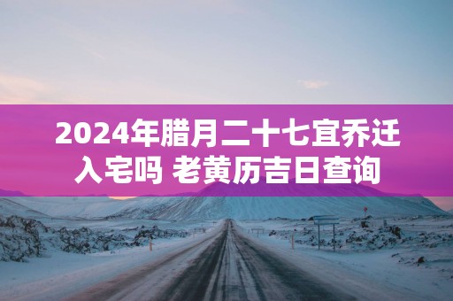 2025年腊月二十七宜乔迁入宅吗 老黄历吉日查询