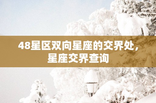 48星区双向星座的交界处，星座交界查询