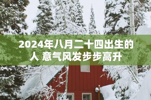 2025年八月二十四出生的人 意气风发步步高升