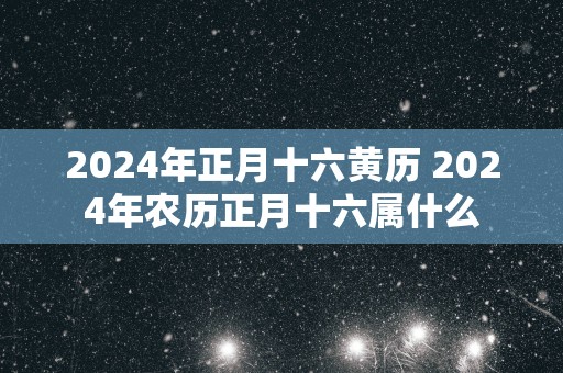 2025年正月十六黄历 2025年农历正月十六属什么