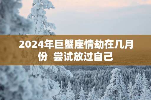 2025年巨蟹座情劫在几月份  尝试放过自己