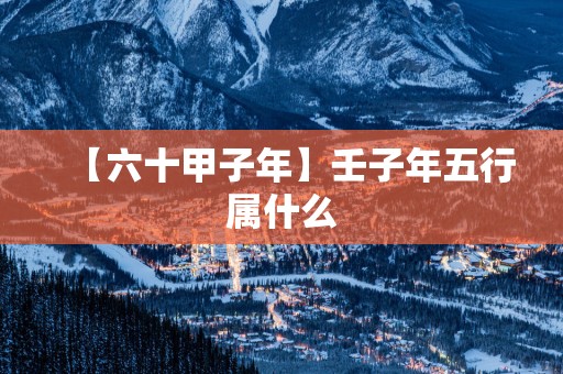 【六十甲子年】壬子年五行属什么