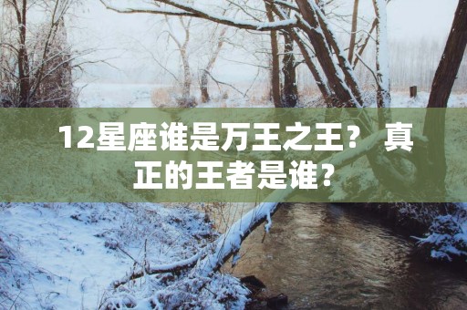 12星座谁是万王之王？ 真正的王者是谁？