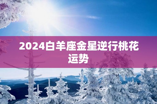 2025白羊座金星逆行桃花运势