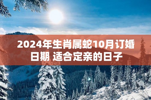 2025年生肖属蛇10月订婚日期 适合定亲的日子