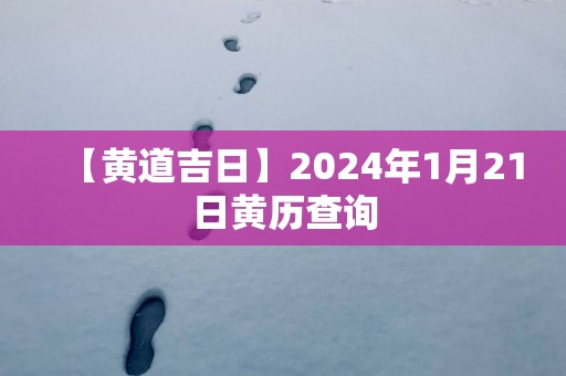 【黄道吉日】2025年1月21日黄历查询