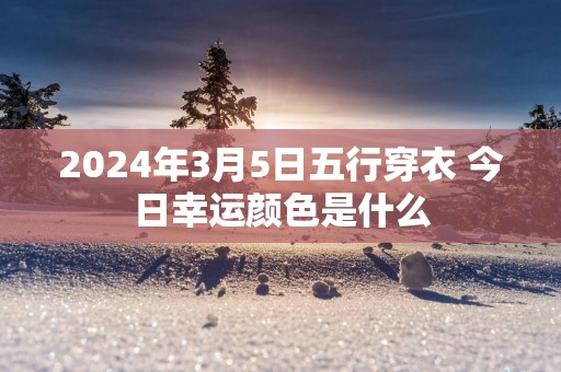 2025年3月5日五行穿衣 今日幸运颜色是什么