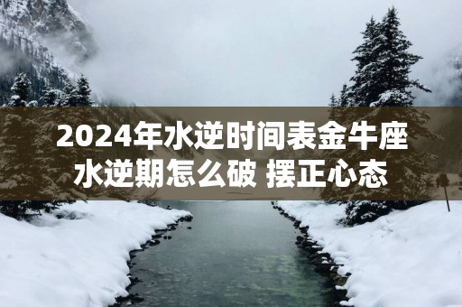 2025年水逆时间表金牛座水逆期怎么破 摆正心态