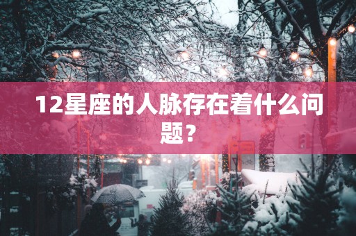 12星座的人脉存在着什么问题？