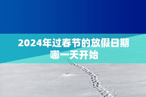 2025年过春节的放假日期 哪一天开始