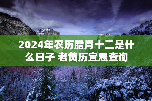 2025年农历腊月十二是什么日子 老黄历宜忌查询