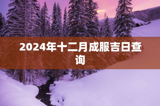 2025年十二月成服吉日查询
