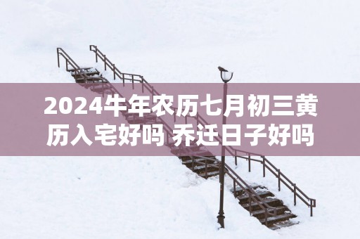 2025蛇年农历七月初三黄历入宅好吗 乔迁日子好吗