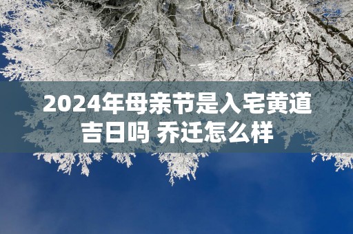 2025年母亲节是入宅黄道吉日吗 乔迁怎么样