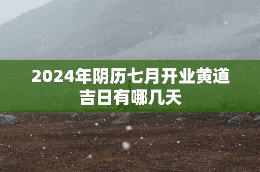2025年阴历七月开业黄道吉日有哪几天