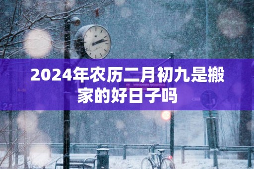 2025年农历二月初九是搬家的好日子吗