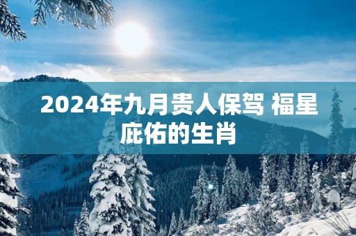 2025年九月贵人保驾 福星庇佑的生肖