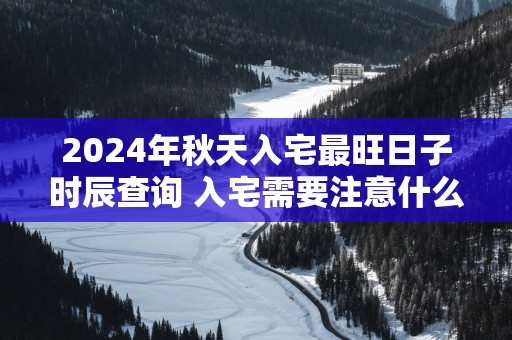 2025年秋天入宅最旺日子时辰查询 入宅需要注意什么