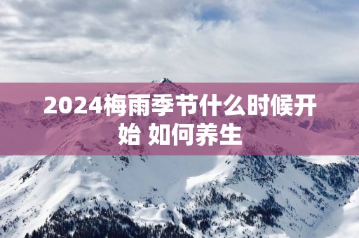 2025梅雨季节什么时候开始 如何养生