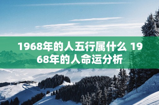 1968年的人五行属什么 1968年的人命运分析 1968年的人五行属什么 1968年的人命运分析
