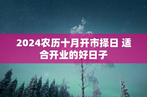 2025农历十月开市择日 适合开业的好日子