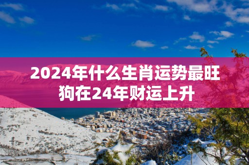 2025年什么生肖运势最旺 狗在24年财运上升