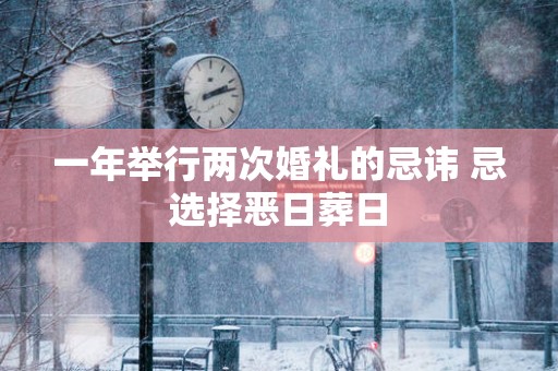一年举行两次婚礼的忌讳 忌选择恶日葬日