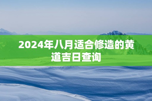 2025年八月适合修造的黄道吉日查询