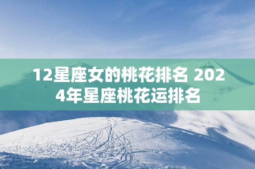 12星座女的桃花排名 2025年星座桃花运排名