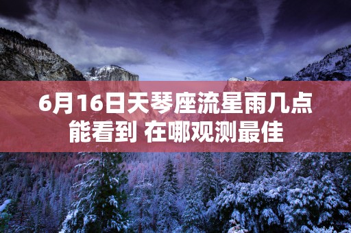 6月16日天琴座流星雨几点能看到 在哪观测最佳