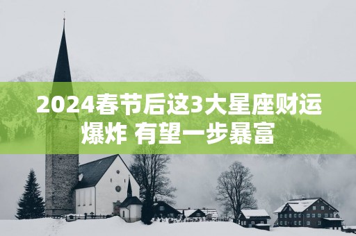 2025春节后这3大星座财运爆炸 有望一步暴富