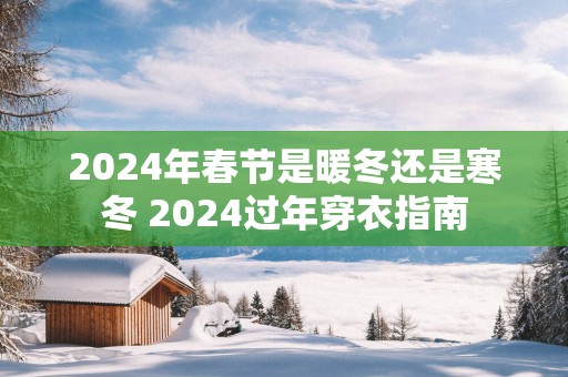 2025年春节是暖冬还是寒冬 2025过年穿衣指南