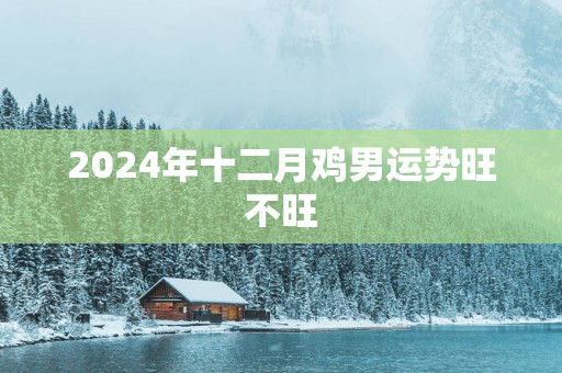 2025年十二月鸡男运势旺不旺