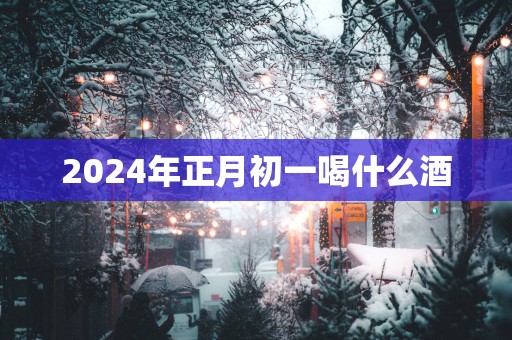 2025年正月初一喝什么酒