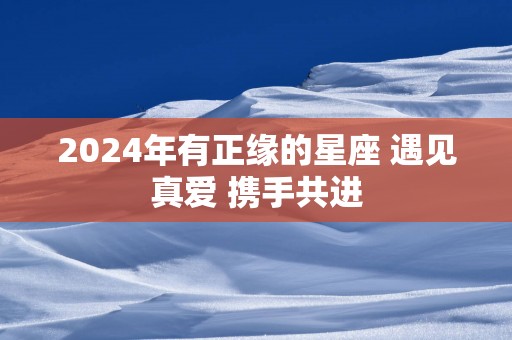 2025年有正缘的星座 遇见真爱 携手共进