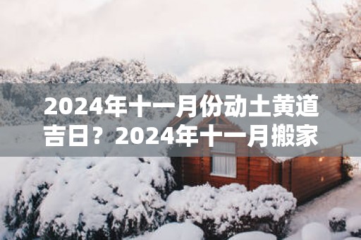 2025年十一月份动土黄道吉日？2025年十一月搬家哪天最吉利