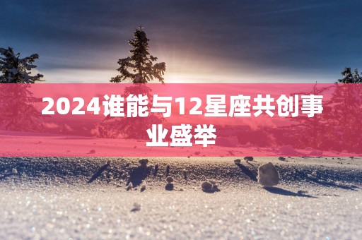 2025谁能与12星座共创事业盛举