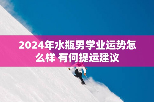 2025年水瓶男学业运势怎么样 有何提运建议